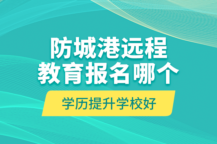 防城港遠(yuǎn)程教育報(bào)名哪個(gè)學(xué)歷提升學(xué)校好？