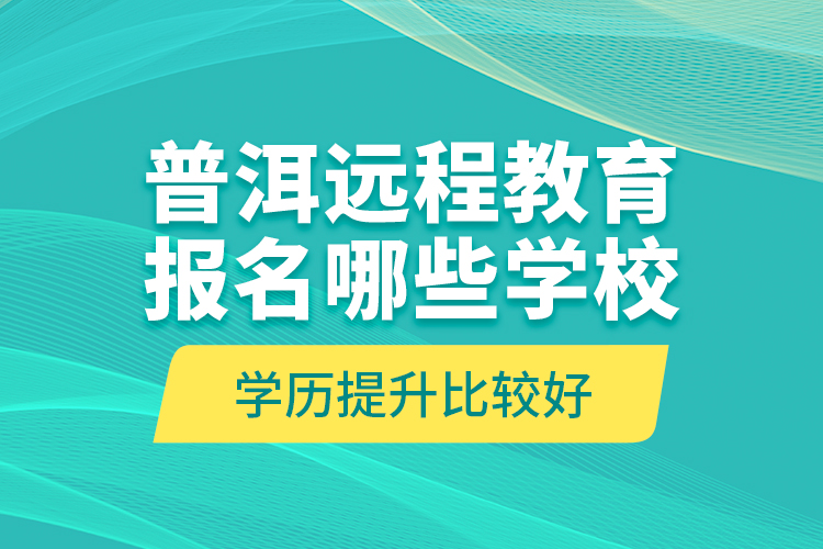 普洱遠(yuǎn)程教育報(bào)名哪些學(xué)校學(xué)歷提升比較好？