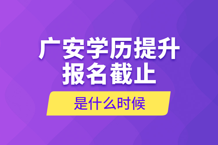 廣安學歷提升報名截止是什么時候？