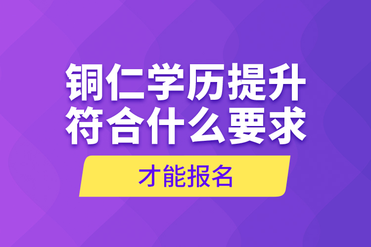 銅仁學(xué)歷提升符合什么要求才能報名？