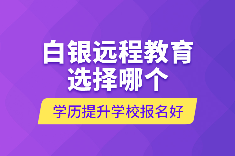 白銀遠(yuǎn)程教育選擇哪個學(xué)歷提升學(xué)校報名好？