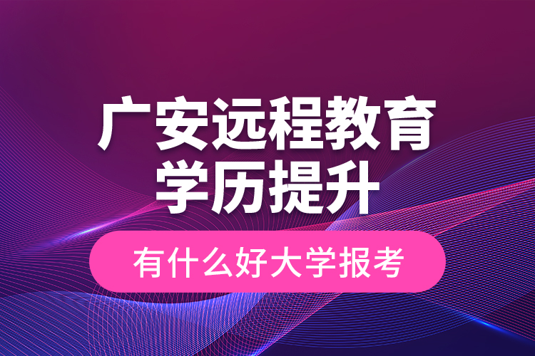 廣安遠程教育學歷提升有什么好大學報考？