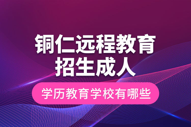 銅仁遠程教育招生成人學(xué)歷教育學(xué)校有哪些？