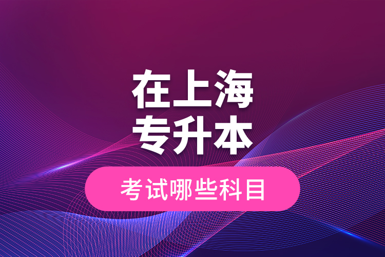 在上海專(zhuān)升本考試哪些科目？