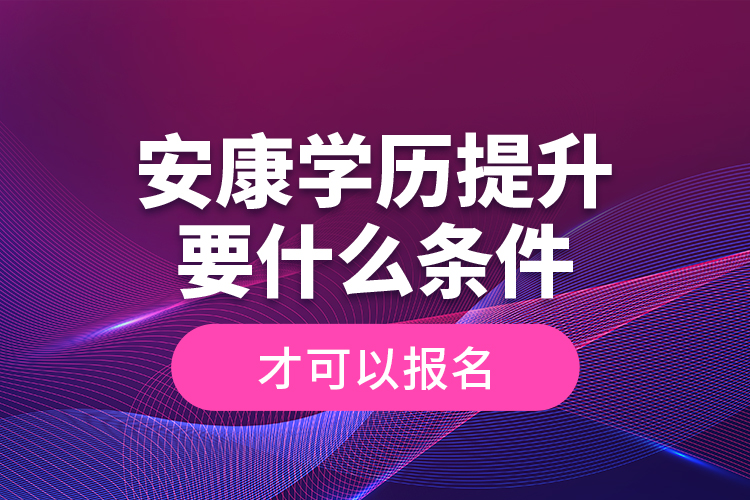 安康學歷提升要什么條件才可以報名？