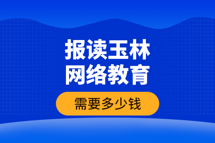 報讀玉林網(wǎng)絡(luò)教育需要多少錢？