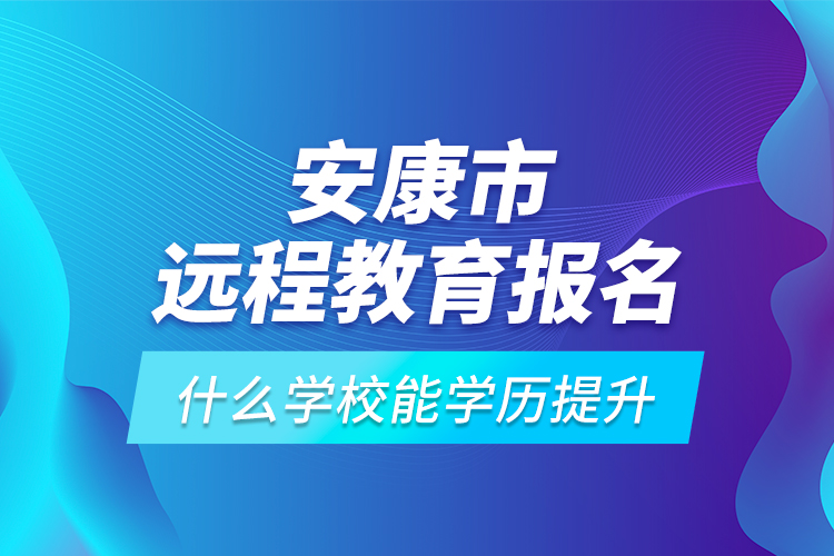 安康市遠(yuǎn)程教育報名什么學(xué)校能學(xué)歷提升？