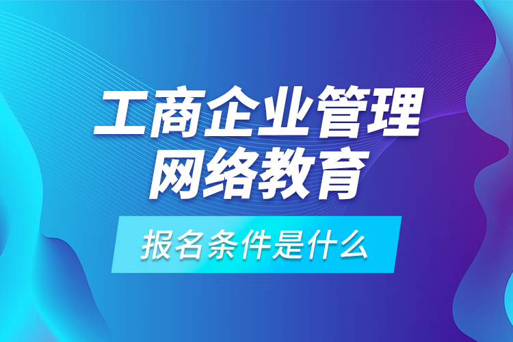 工商企業(yè)管理網(wǎng)絡(luò)教育報(bào)名條件是什么？