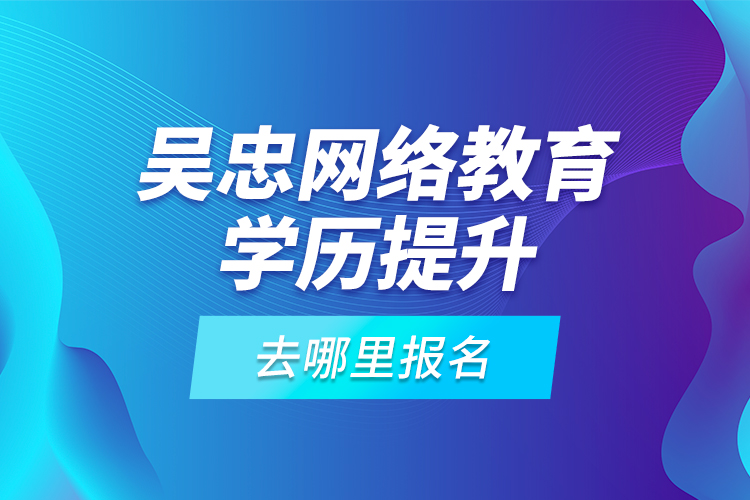 吳忠網(wǎng)絡(luò)教育學(xué)歷提升去哪里報(bào)名？