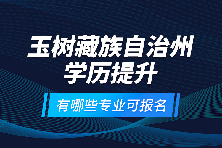 玉樹藏族自治州學(xué)歷提升有哪些專業(yè)可報(bào)名？