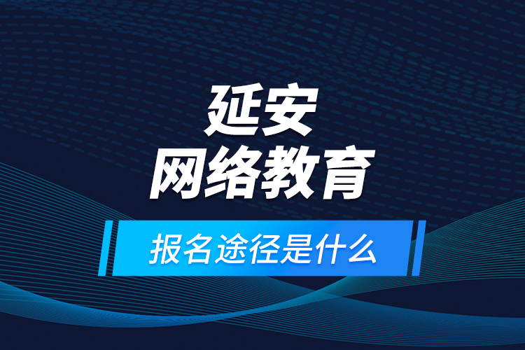 延安網(wǎng)絡(luò)教育報名途徑是什么？