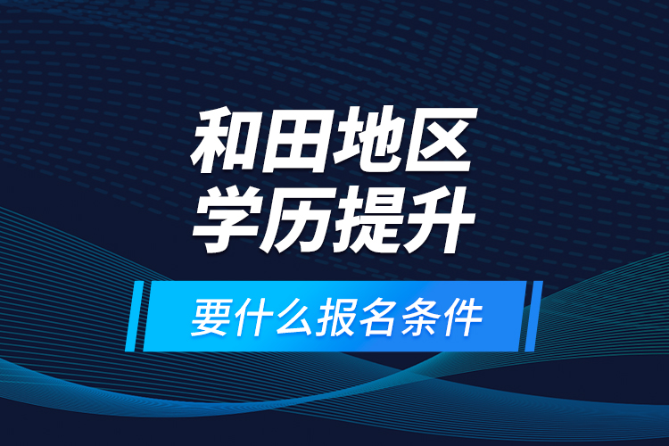 和田地區(qū)學(xué)歷提升要什么報(bào)名條件？