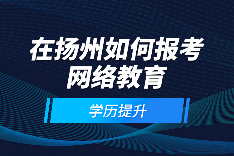 在揚州如何報考網(wǎng)絡(luò)教育學(xué)歷提升？