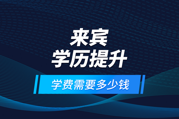 來(lái)賓學(xué)歷提升學(xué)費(fèi)需要多少錢(qián)？