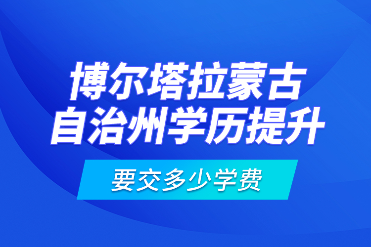 博爾塔拉蒙古自治州學(xué)歷提升要交多少學(xué)費(fèi)？