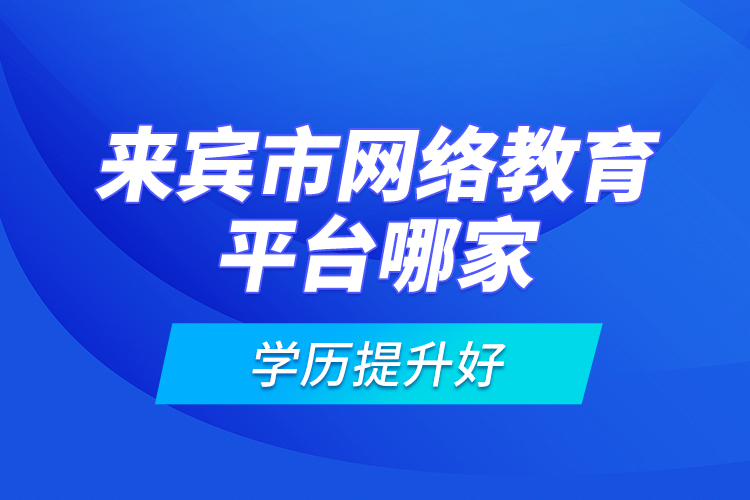 來(lái)賓市網(wǎng)絡(luò)教育平臺(tái)哪家學(xué)歷提升好？