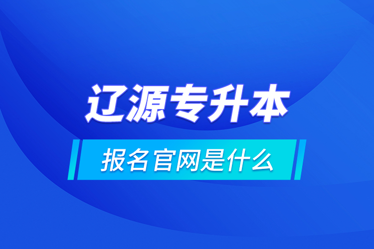 遼源專升本報(bào)名官網(wǎng)是什么？