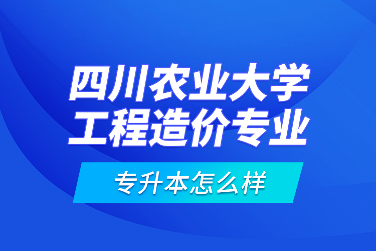 四川農(nóng)業(yè)大學(xué)工程造價(jià)專業(yè)專升本怎么樣？