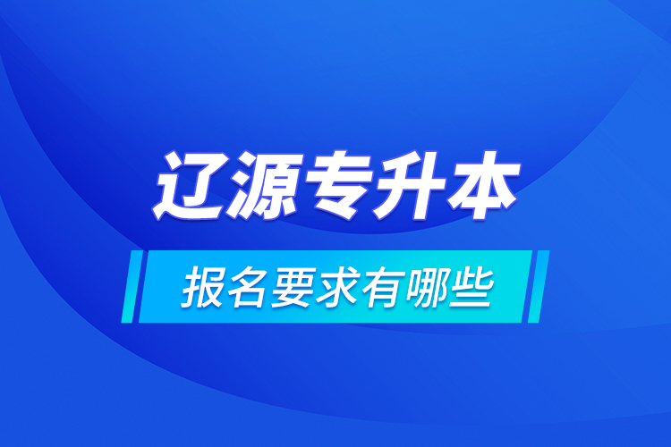 遼源專(zhuān)升本報(bào)名要求有哪些？
