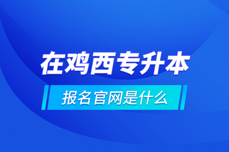 在雞西專升本報(bào)名官網(wǎng)是什么？