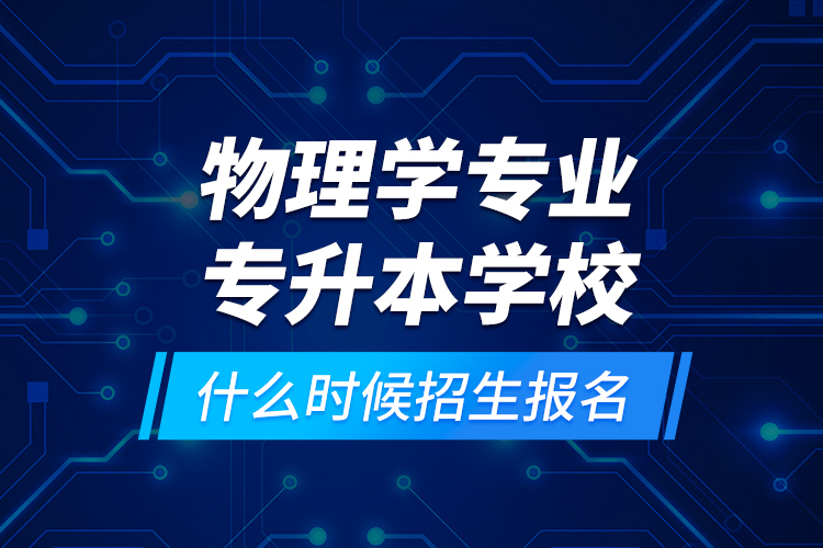 物理學(xué)專業(yè)專升本學(xué)校什么時(shí)候招生報(bào)名？
