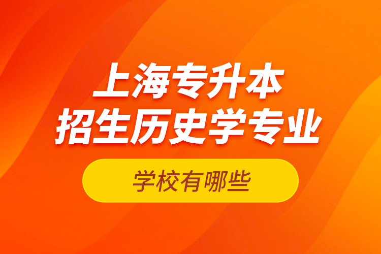 上海專升本招生歷史學(xué)專業(yè)的學(xué)校有哪些？