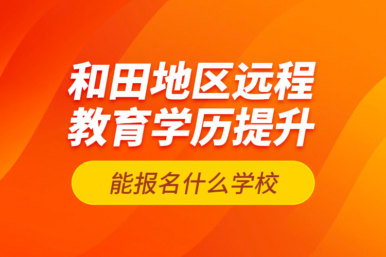 和田地區(qū)遠(yuǎn)程教育學(xué)歷提升能報(bào)名什么學(xué)校？