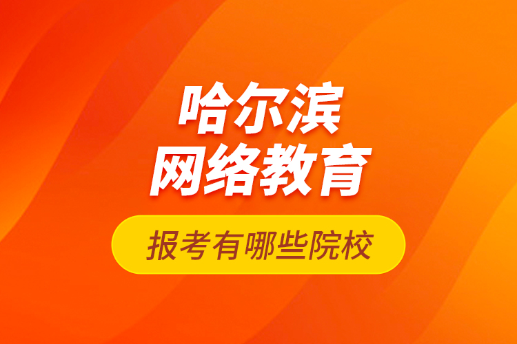 哈爾濱網(wǎng)絡(luò)教育報(bào)考有哪些院校？