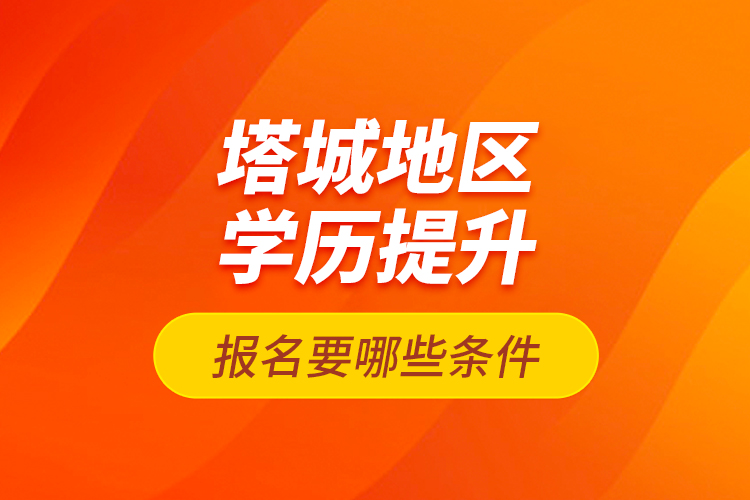 塔城地區(qū)學(xué)歷提升報名要哪些條件？