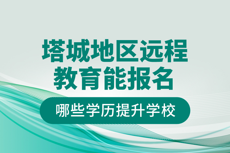 塔城地區(qū)遠(yuǎn)程教育能報名哪些學(xué)歷提升學(xué)校？