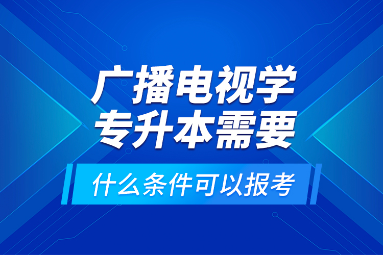 廣播電視學(xué)專升本需要什么條件可以報(bào)考？