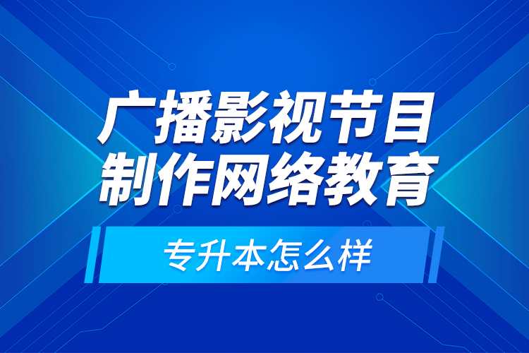 廣播影視節(jié)目制作網(wǎng)絡(luò)教育專升本怎么樣？