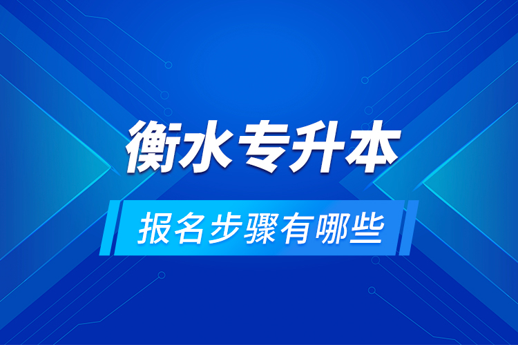 衡水專升本的報名步驟有哪些？