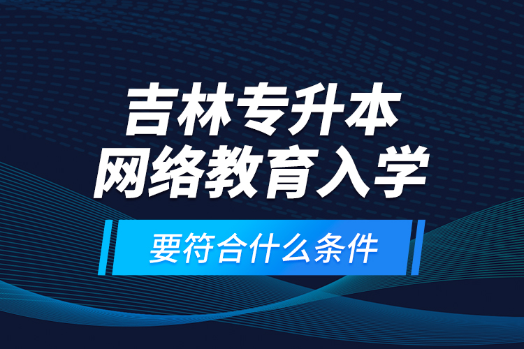 吉林專升本網(wǎng)絡(luò)教育入學(xué)要符合什么條件？