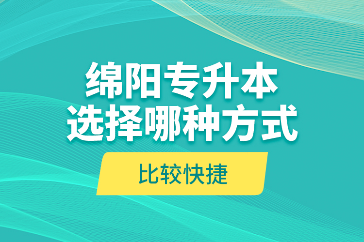 綿陽專升本選擇哪種方式比較快捷？