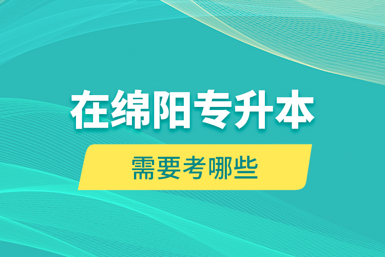 在綿陽專升本需要考哪些？