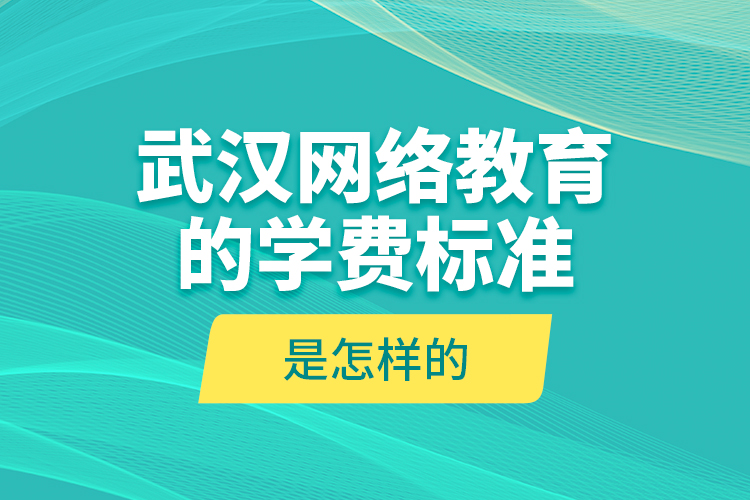 武漢網(wǎng)絡(luò)教育的學(xué)費(fèi)標(biāo)準(zhǔn)是怎樣的？