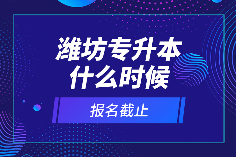 濰坊專升本什么時候報名截止？