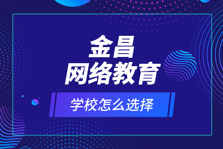 金昌網(wǎng)絡(luò)教育學(xué)校怎么選擇？