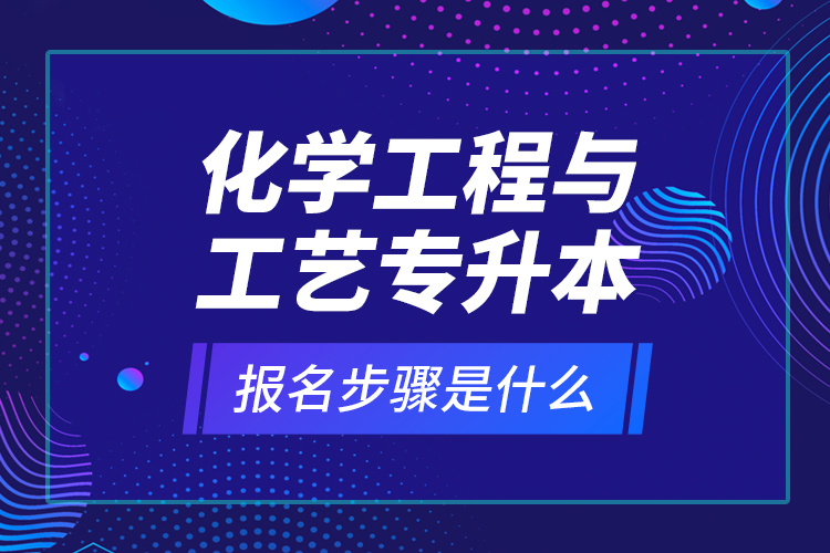 化學(xué)工程與工藝專升本報名步驟是什么？