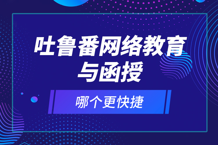 吐魯番網(wǎng)絡(luò)教育與函授哪個(gè)更快捷？