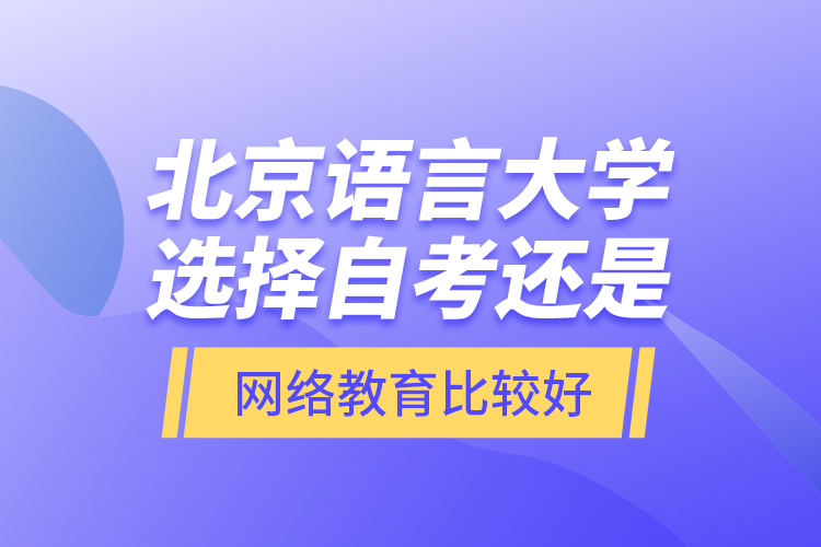 北京語言大學選擇自考還是網(wǎng)絡教育比較好？