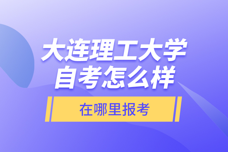 大連理工大學自考怎么樣，在哪里報考？