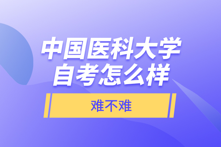 中國醫(yī)科大學(xué)自考怎么樣，難不難？