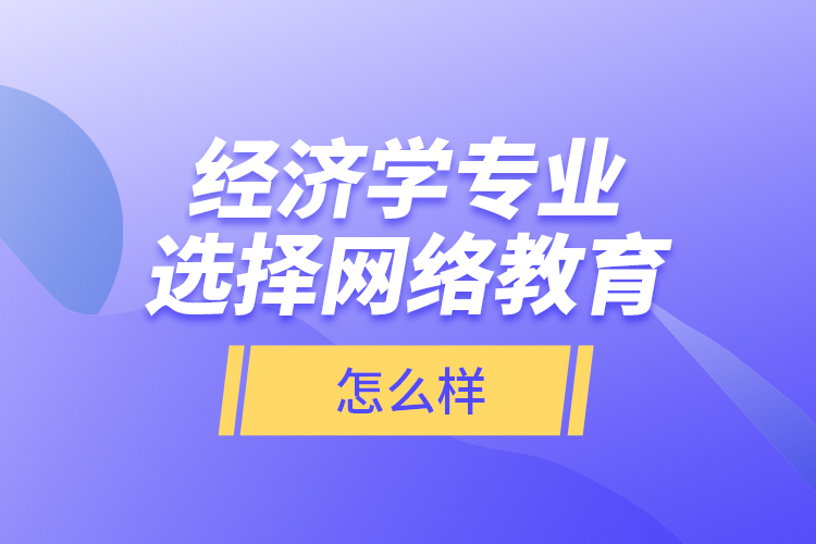 經(jīng)濟學(xué)專業(yè)選擇網(wǎng)絡(luò)教育怎么樣？