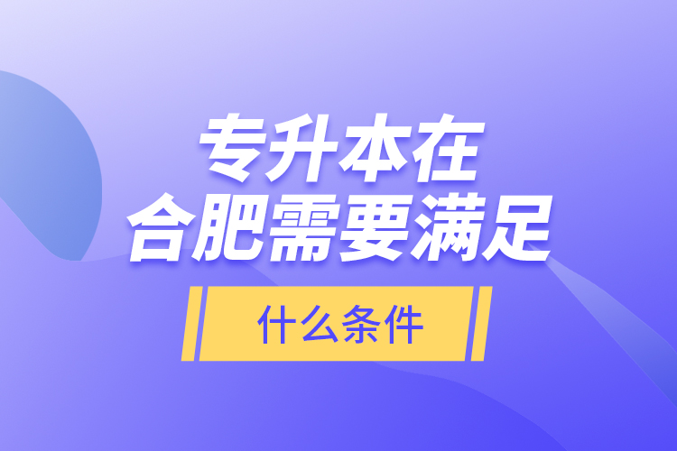 專升本在合肥需要滿足什么條件？