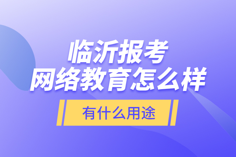 臨沂報考網(wǎng)絡(luò)教育怎么樣？有什么用途？