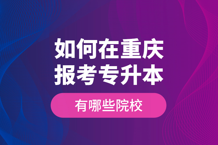 如何在重慶報考專升本，有哪些院校？