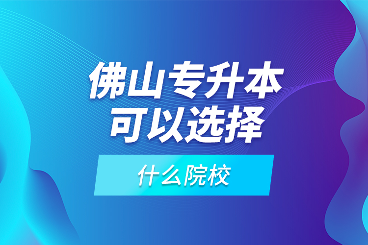 佛山專升本可以選擇什么院校？