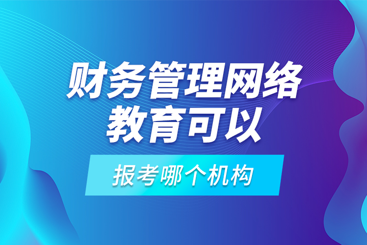 財務管理網(wǎng)絡教育可以報考哪個機構(gòu)？